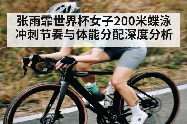 张雨霏世界杯女子200米蝶泳冲刺节奏与体能分配深度分析