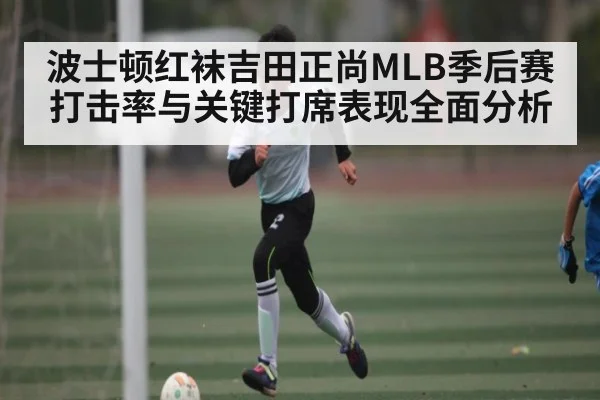 波士顿红袜吉田正尚MLB季后赛打击率与关键打席表现全面分析