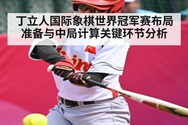 丁立人国际象棋世界冠军赛布局准备与中局计算关键环节分析