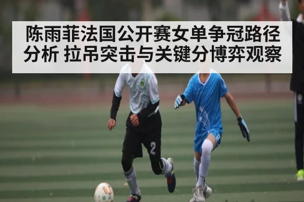 陈雨菲法国公开赛女单争冠路径分析 拉吊突击与关键分博弈观察